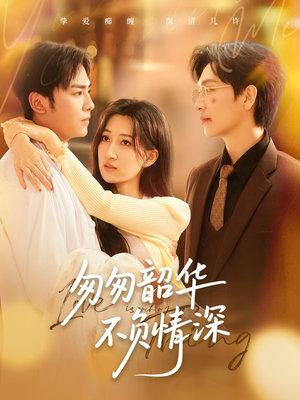 匆匆韶华不负情深（61集）短剧全集无删完整版