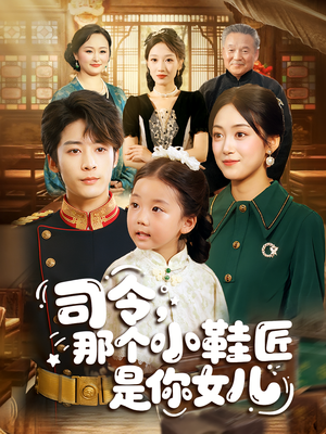 司令那个小鞋匠是你的女儿（74集）短剧大结局合集放送