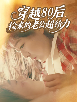 穿越80后，捡来的老公超给力（63集）热播短剧来袭好看又上头的剧