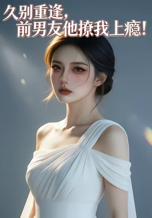 久别重逢，前男友他撩我上瘾！（22集）红果免费短剧免费看全集