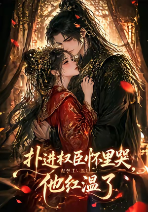扑进权臣怀里哭，他红温了（60集）最新短剧抢先看