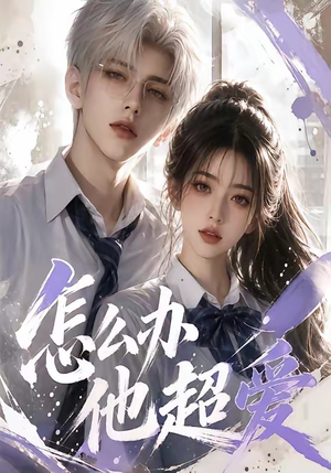 怎么办他超爱（39集）短剧合集导演剪辑版